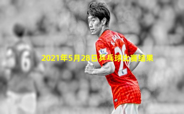 2021年5月28日乒乓球比赛结果