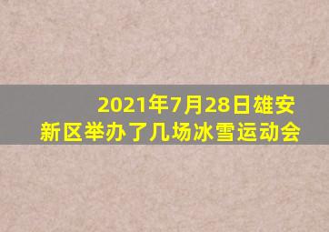 2021年7月28日雄安新区举办了几场冰雪运动会