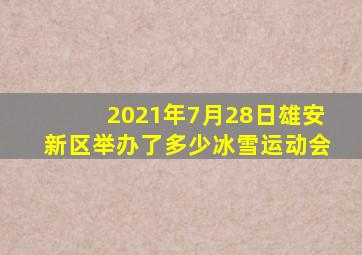 2021年7月28日雄安新区举办了多少冰雪运动会