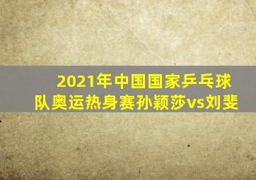 2021年中国国家乒乓球队奥运热身赛孙颖莎vs刘斐
