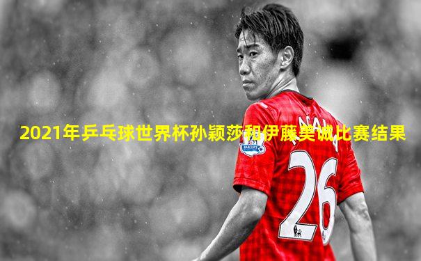 2021年乒乓球世界杯孙颖莎和伊藤美诚比赛结果