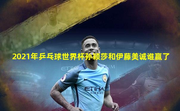 2021年乒乓球世界杯孙颖莎和伊藤美诚谁赢了
