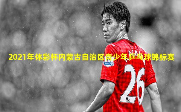 2021年体彩杯内蒙古自治区青少年乒乓球锦标赛