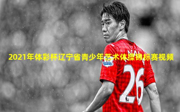 2021年体彩杯辽宁省青少年艺术体操锦标赛视频