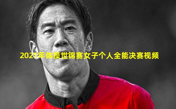 2021年体操世锦赛女子个人全能决赛视频