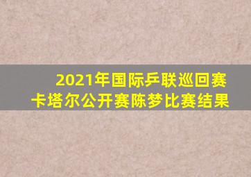 2021年国际乒联巡回赛卡塔尔公开赛陈梦比赛结果