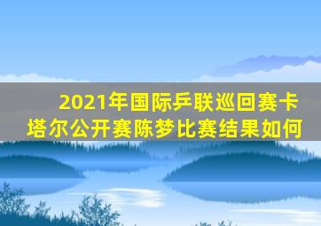 2021年国际乒联巡回赛卡塔尔公开赛陈梦比赛结果如何