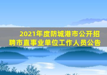 2021年度防城港市公开招聘市直事业单位工作人员公告