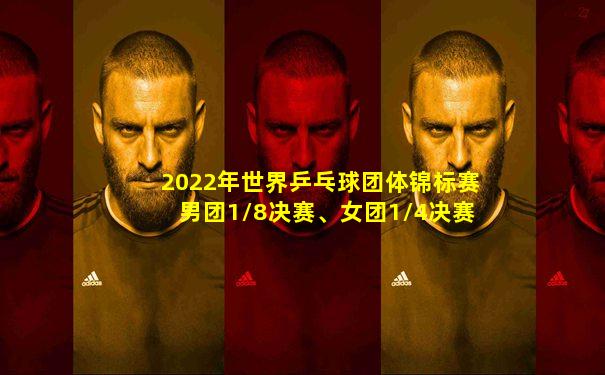 2022年世界乒乓球团体锦标赛男团1/8决赛、女团1/4决赛