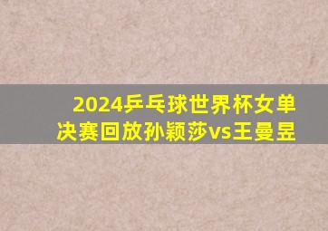 2024乒乓球世界杯女单决赛回放孙颖莎vs王曼昱