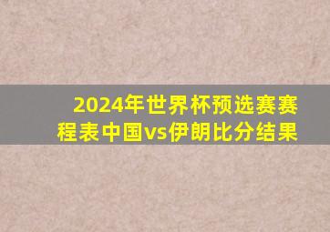 2024年世界杯预选赛赛程表中国vs伊朗比分结果