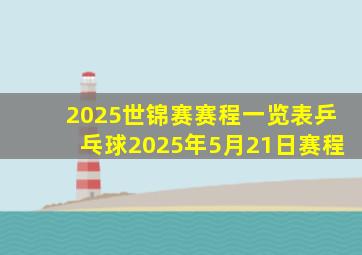 2025世锦赛赛程一览表乒乓球2025年5月21日赛程