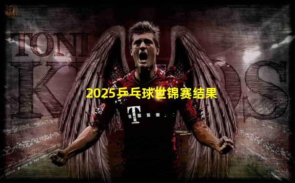 2025乒乓球世锦赛结果