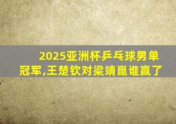 2025亚洲杯乒乓球男单冠军,王楚钦对梁靖崑谁赢了