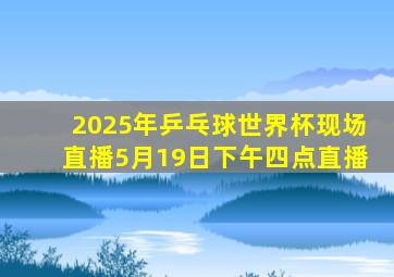2025年乒乓球世界杯现场直播5月19日下午四点直播
