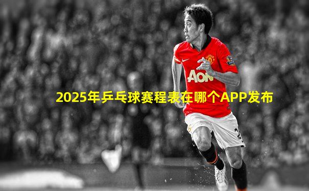 2025年乒乓球赛程表在哪个APP发布