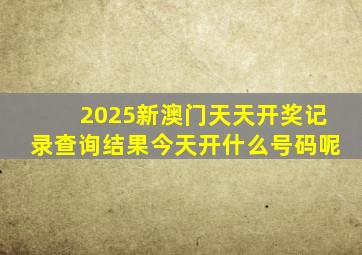 2025新澳门天天开奖记录查询结果今天开什么号码呢
