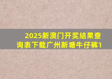 2025新澳门开奖结果查询表下载广州新塘牛仔裤1