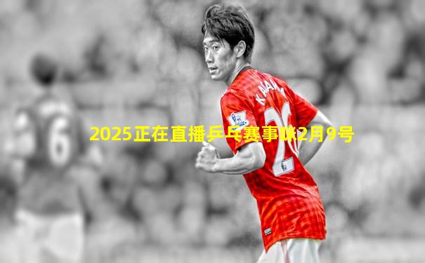 2025正在直播乒乓赛事咪2月9号