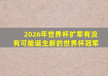 2026年世界杯扩军有没有可能诞生新的世界杯冠军