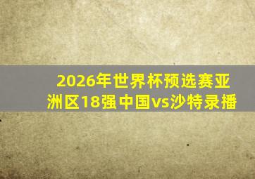 2026年世界杯预选赛亚洲区18强中国vs沙特录播