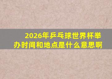 2026年乒乓球世界杯举办时间和地点是什么意思啊