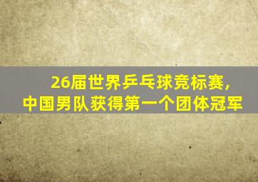 26届世界乒乓球竞标赛,中国男队获得第一个团体冠军