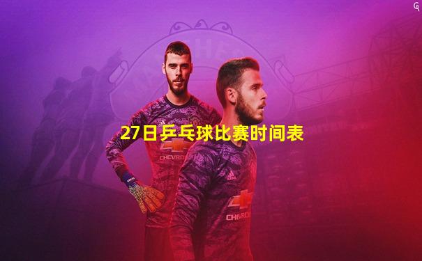 27日乒乓球比赛时间表