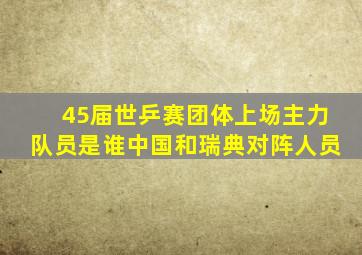 45届世乒赛团体上场主力队员是谁中国和瑞典对阵人员