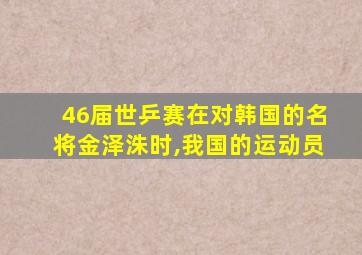 46届世乒赛在对韩国的名将金泽洙时,我国的运动员