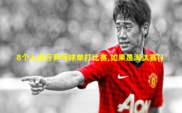 8个人进行乒乓球单打比赛,如果是淘汰赛()