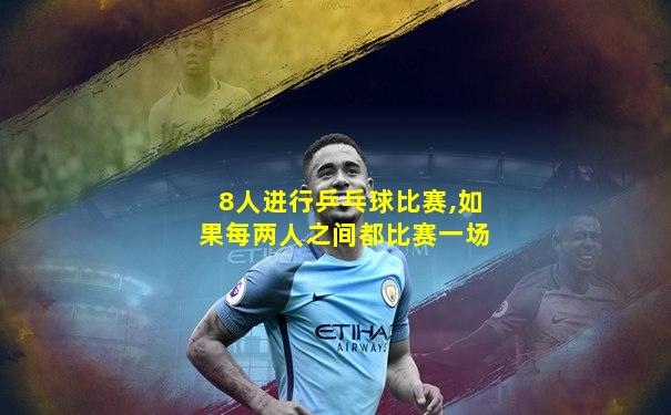 8人进行乒乓球比赛,如果每两人之间都比赛一场