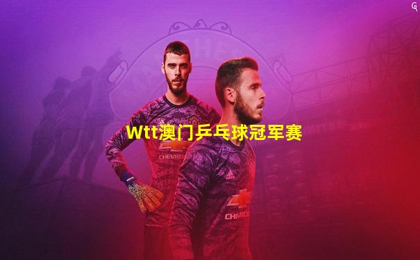 Wtt澳门乒乓球冠军赛