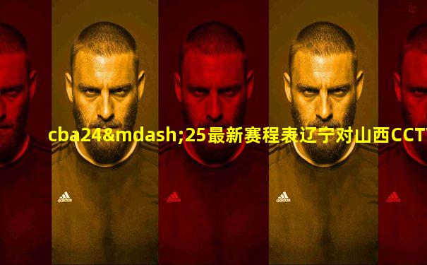 cba24—25最新赛程表辽宁对山西CCTV5转播么