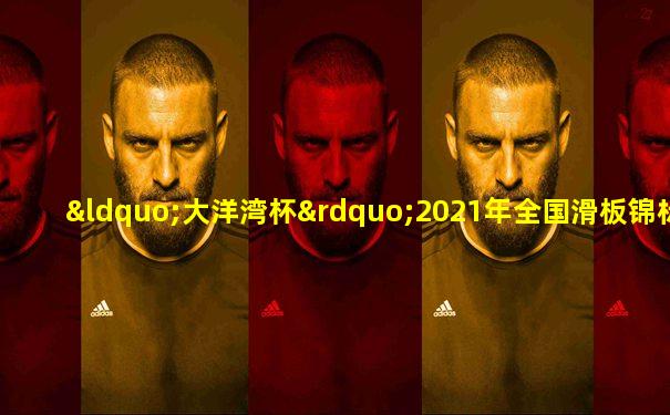 “大洋湾杯”2021年全国滑板锦标赛暨全运会资格赛