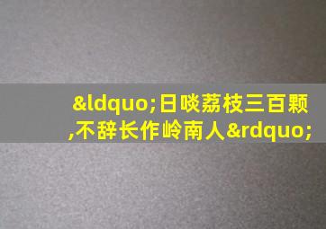 “日啖荔枝三百颗,不辞长作岭南人”