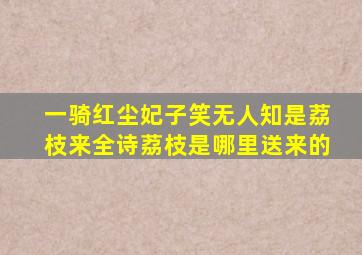 一骑红尘妃子笑无人知是荔枝来全诗荔枝是哪里送来的