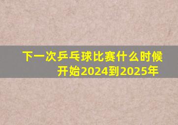下一次乒乓球比赛什么时候开始2024到2025年