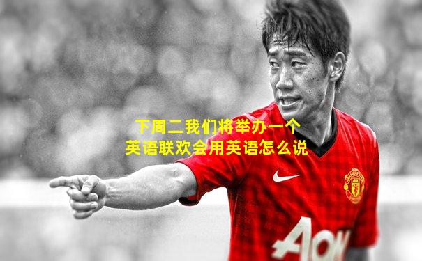 下周二我们将举办一个英语联欢会用英语怎么说