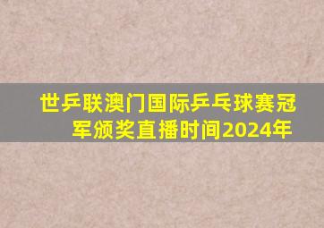 世乒联澳门国际乒乓球赛冠军颁奖直播时间2024年