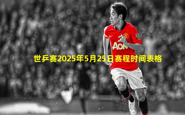 世乒赛2025年5月25日赛程时间表格