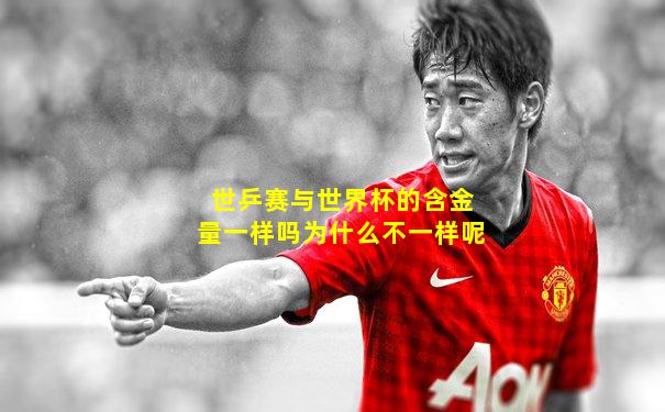世乒赛与世界杯的含金量一样吗为什么不一样呢