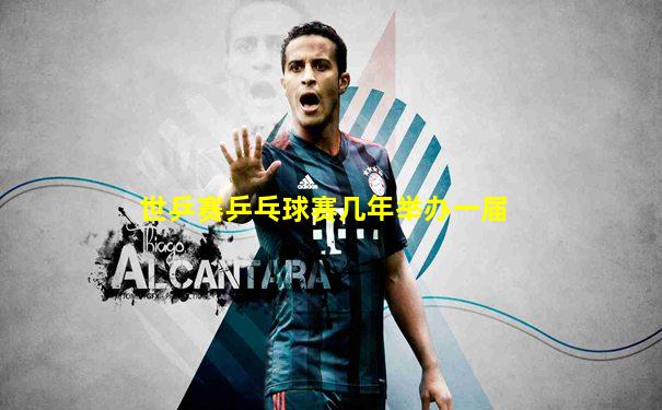 世乒赛乒乓球赛几年举办一届