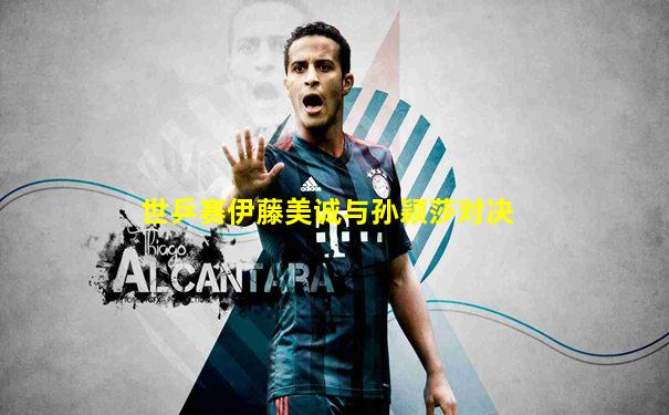 世乒赛伊藤美诚与孙颖莎对决