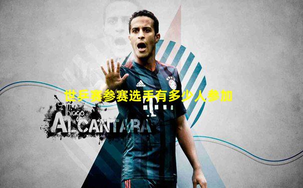 世乒赛参赛选手有多少人参加