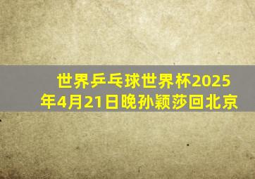 世界乒乓球世界杯2025年4月21日晚孙颖莎回北京