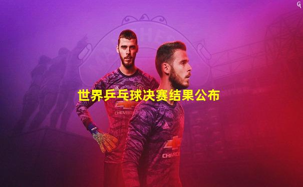 世界乒乓球决赛结果公布