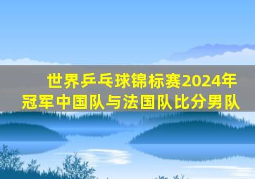 世界乒乓球锦标赛2024年冠军中国队与法国队比分男队