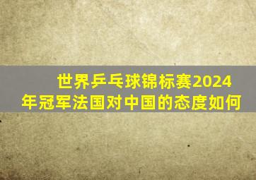 世界乒乓球锦标赛2024年冠军法国对中国的态度如何