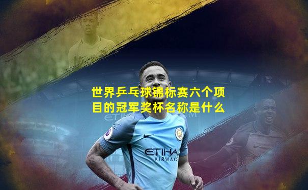 世界乒乓球锦标赛六个项目的冠军奖杯名称是什么